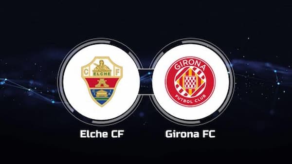 Soi kèo Elche vs Girona - Giải VĐQG Tây Ban Nha